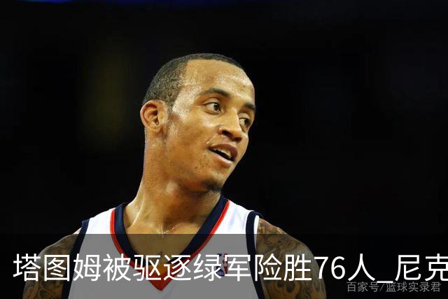 塔图姆被驱逐绿军险胜76人 尼克斯大胜猛龙